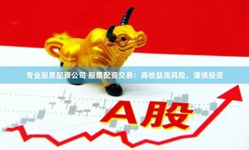 专业股票配资公司 股票配资交易:高收益高风险,谨慎投资