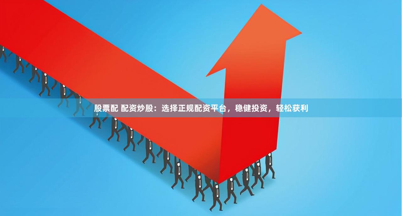 股票配 配资炒股:选择正规配资平台,稳健投资,轻松获利