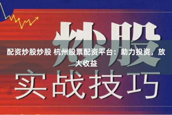 配资炒股炒股 杭州股票配资平台:助力投资,放大收益