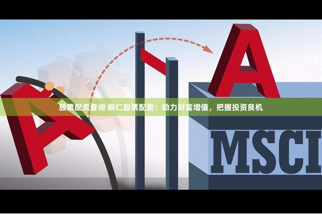 股票配资查询 铜仁股票配资:助力财富增值,把握投资良机