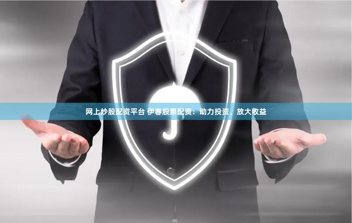 网上炒股配资平台 伊春股票配资:助力投资,放大收益