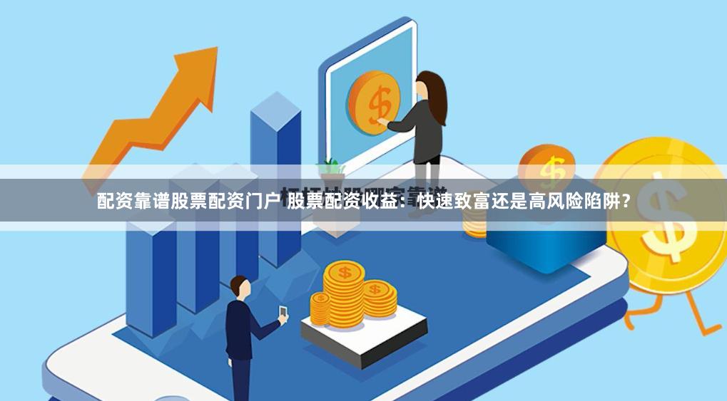 配资靠谱股票配资门户 股票配资收益:快速致富还是高风险陷阱?