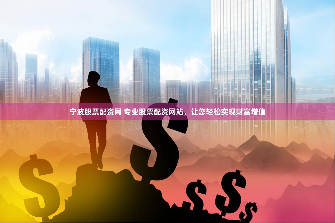 宁波股票配资网 专业股票配资网站,让您轻松实现财富增值