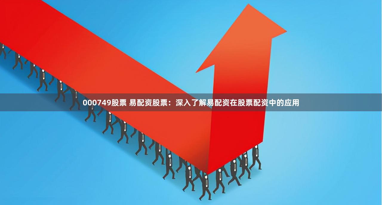 000749股票 易配资股票：深入了解易配资在股票配资中的应用