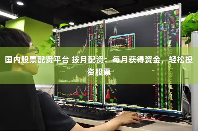国内股票配资平台 按月配资:每月获得资金,轻松投资股票
