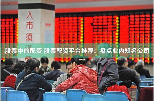 股票中的配资 股票配资平台推荐：盘点业内知名公司