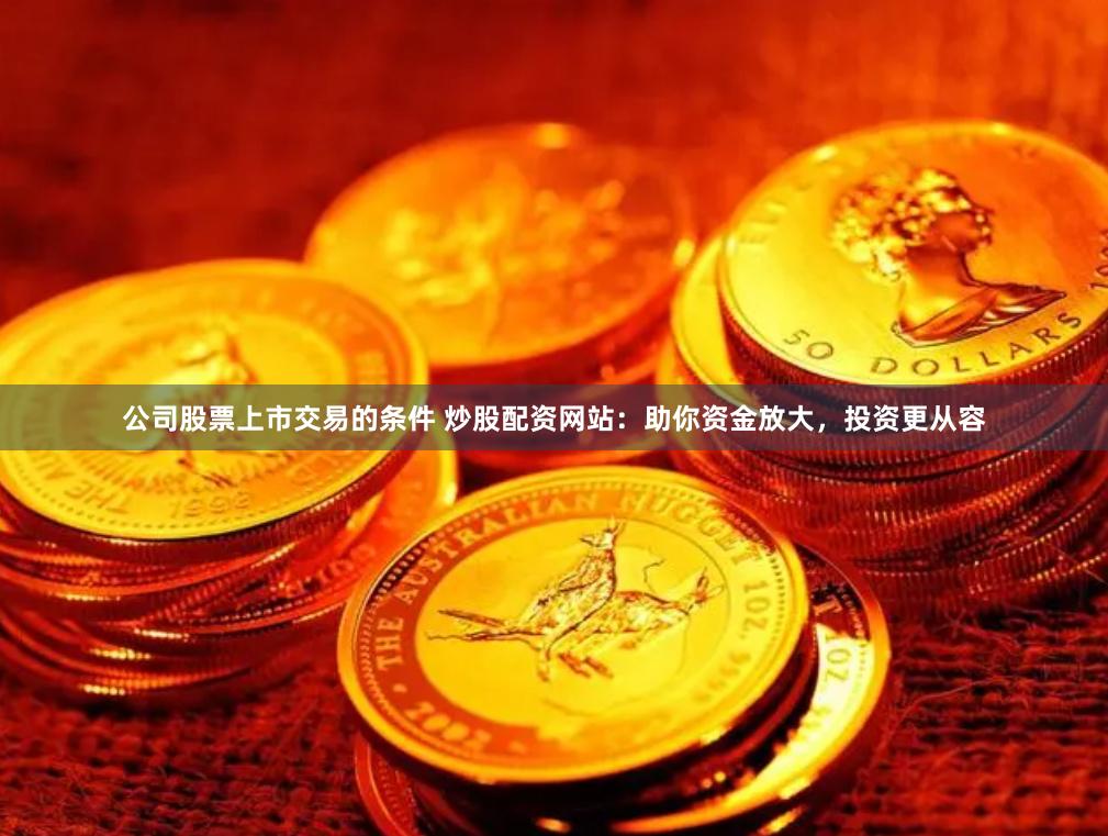 公司股票上市交易的条件 炒股配资网站:助你资金放大,投资更从容