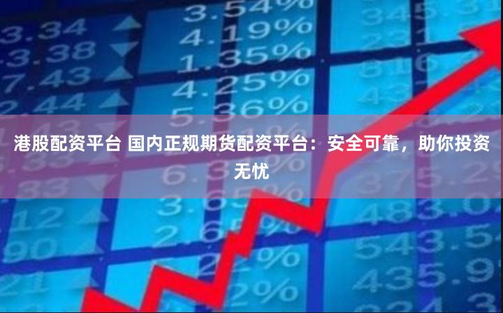 港股配资平台 国内正规期货配资平台:安全可靠,助你投资无忧