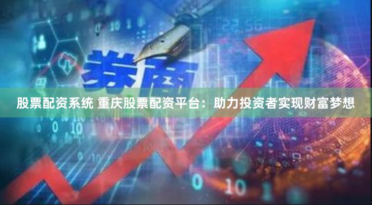 股票配资系统 重庆股票配资平台:助力投资者实现财富梦想
