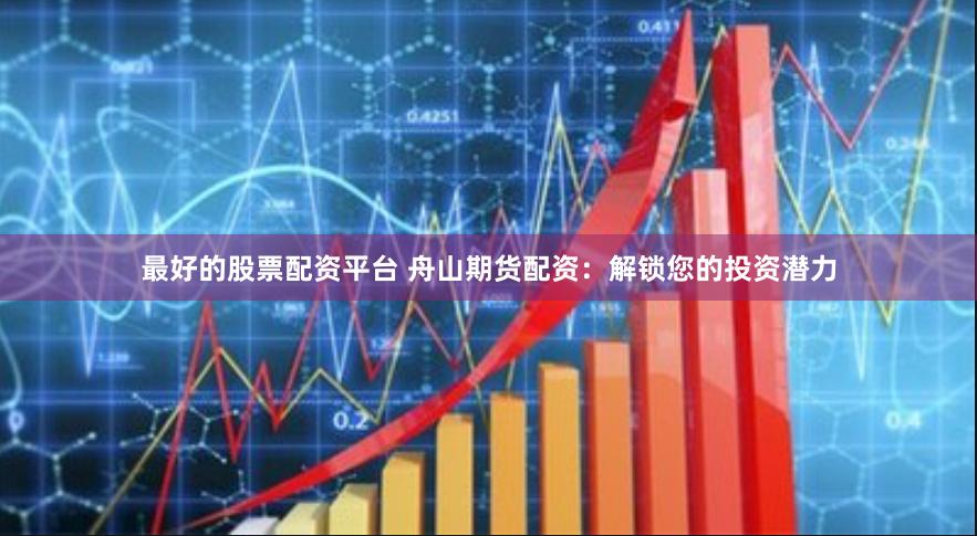 最好的股票配资平台 舟山期货配资：解锁您的投资潜力