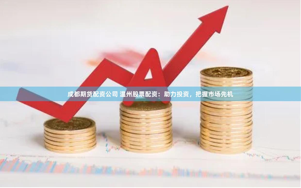 成都期货配资公司 温州股票配资：助力投资，把握市场先机
