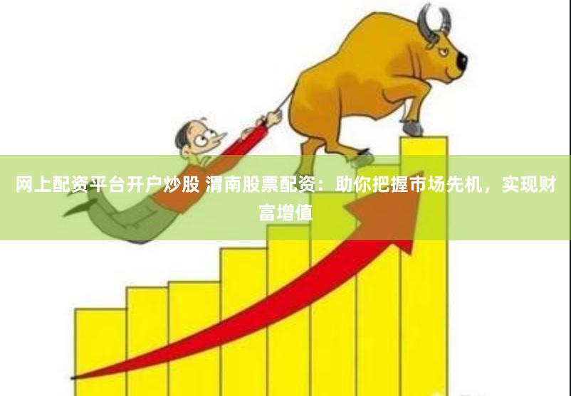 网上配资平台开户炒股 渭南股票配资：助你把握市场先机，实现财富增值