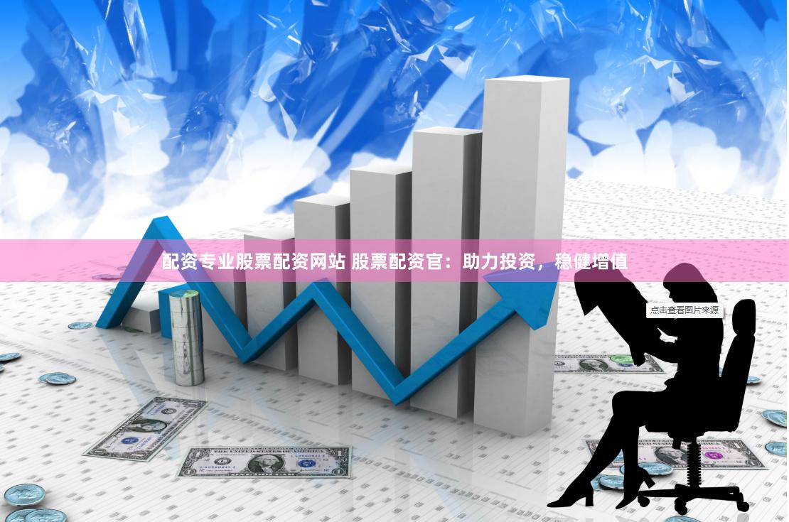 配资专业股票配资网站 股票配资官：助力投资，稳健增值