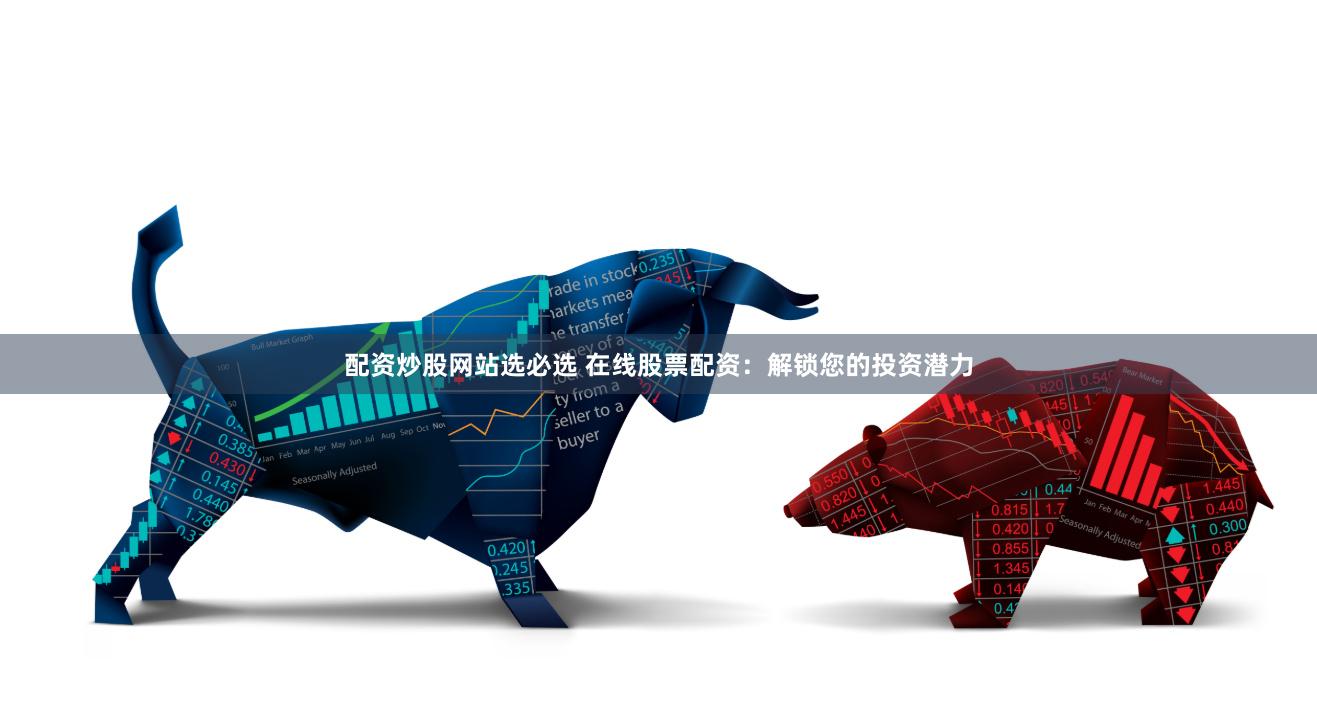 配资炒股网站选必选 在线股票配资:解锁您的投资潜力