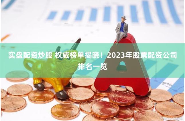 实盘配资炒股 权威榜单揭晓!2023年股票配资公司排名一览