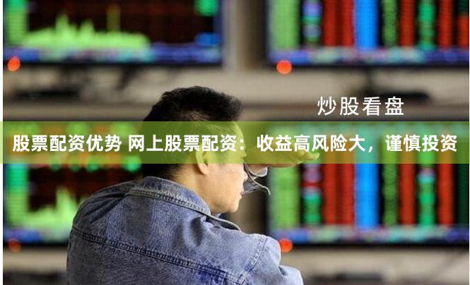 股票配资优势 网上股票配资：收益高风险大，谨慎投资