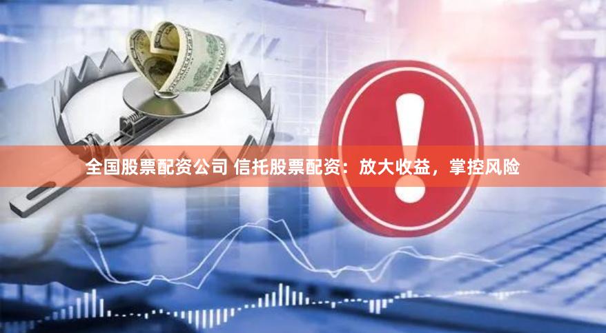 全国股票配资公司 信托股票配资:放大收益,掌控风险