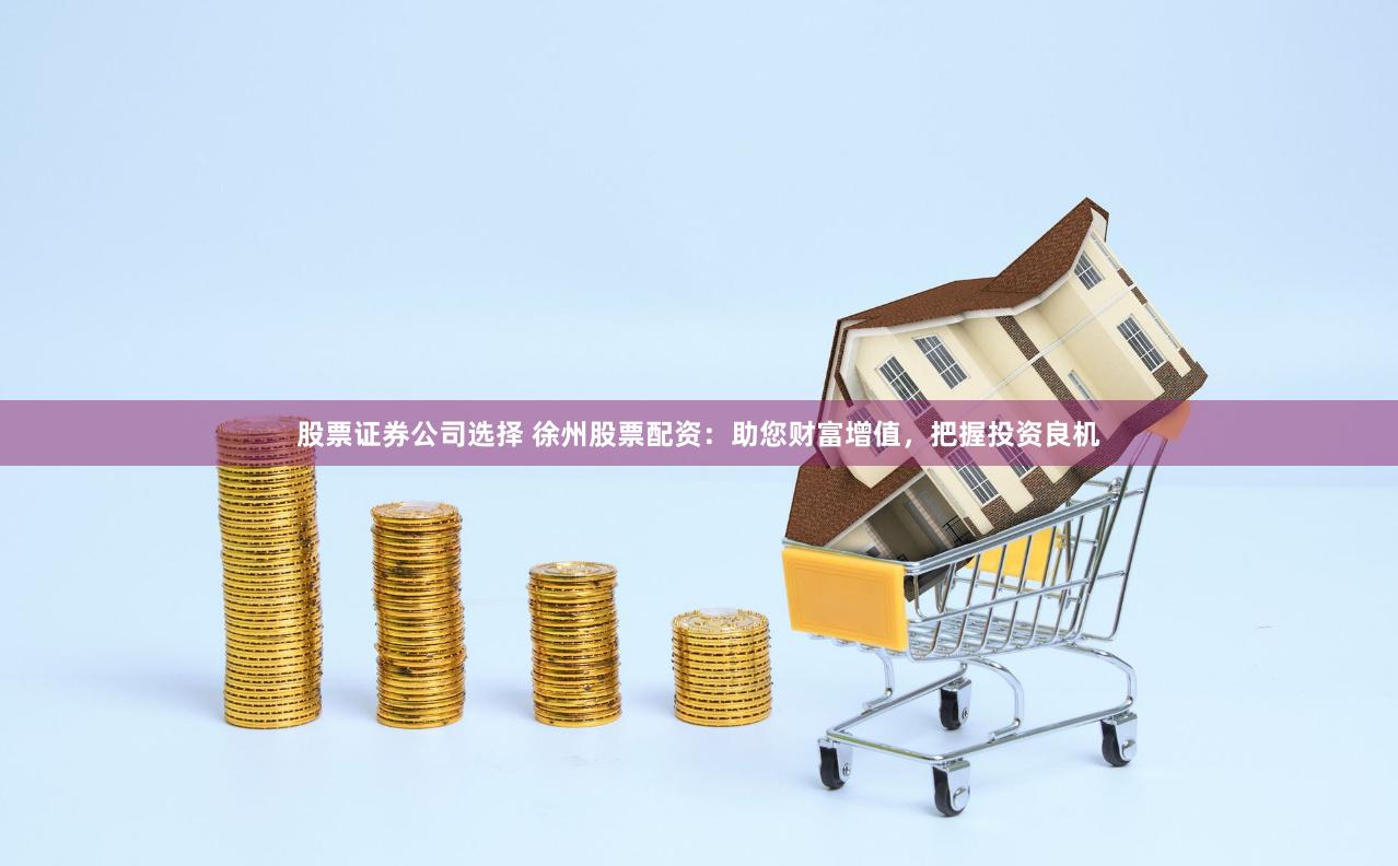 股票证券公司选择 徐州股票配资:助您财富增值,把握投资良机