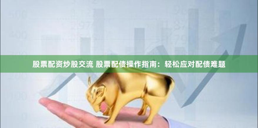 股票配资炒股交流 股票配债操作指南:轻松应对配债难题