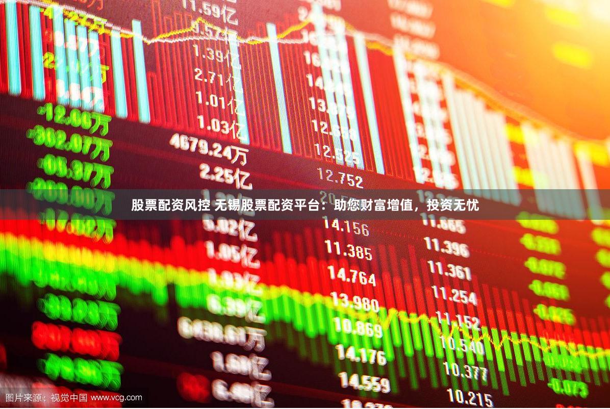 股票配资风控 无锡股票配资平台:助您财富增值,投资无忧