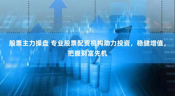 股票主力操盘 专业股票配资机构助力投资,稳健增值,把握财富先机