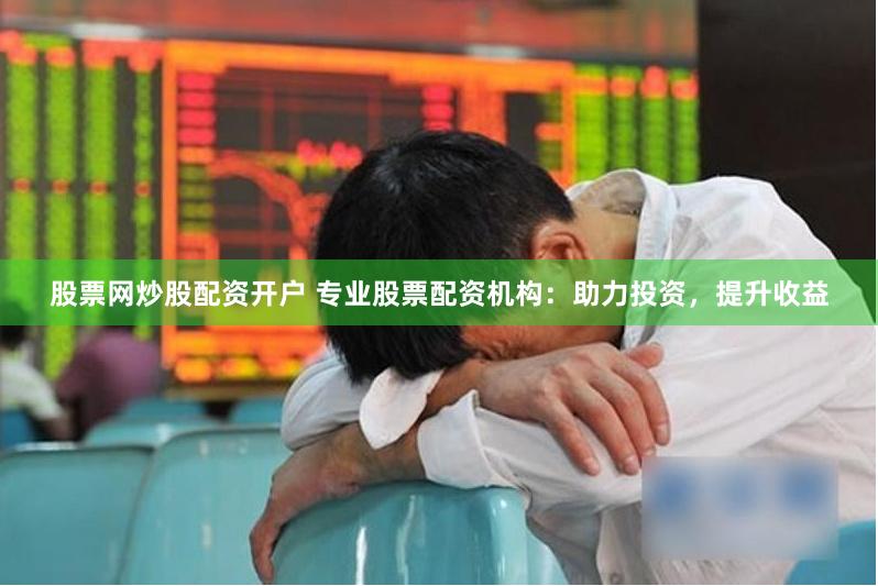 股票网炒股配资开户 专业股票配资机构:助力投资,提升收益