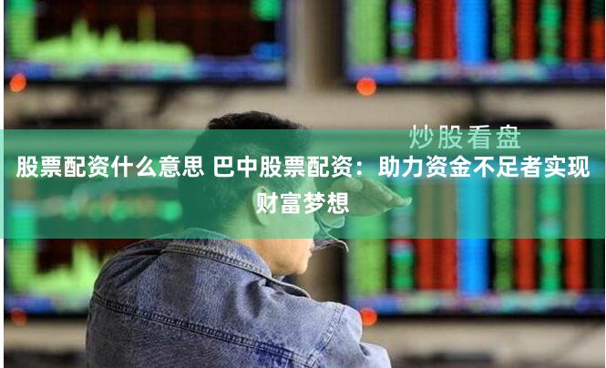 股票配资什么意思 巴中股票配资:助力资金不足者实现财富梦想