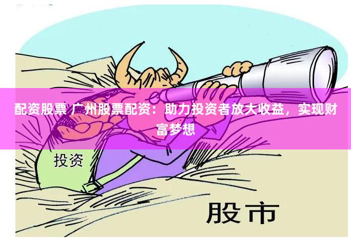 配资股票 广州股票配资：助力投资者放大收益，实现财富梦想