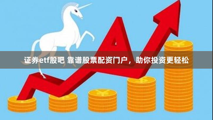 证券etf股吧 靠谱股票配资门户，助你投资更轻松