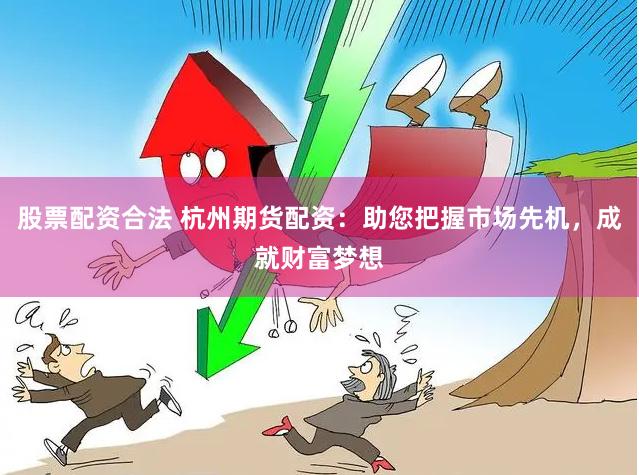 股票配资合法 杭州期货配资:助您把握市场先机,成就财富梦想