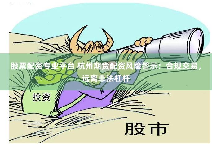股票配资专业平台 杭州期货配资风险警示：合规交易，远离非法杠杆