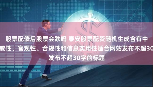 股票配债后股票会跌吗 泰安股票配资随机生成含有中立性、权威性、客观性、合规性和信息实用性适合网站发布不超30字的标题