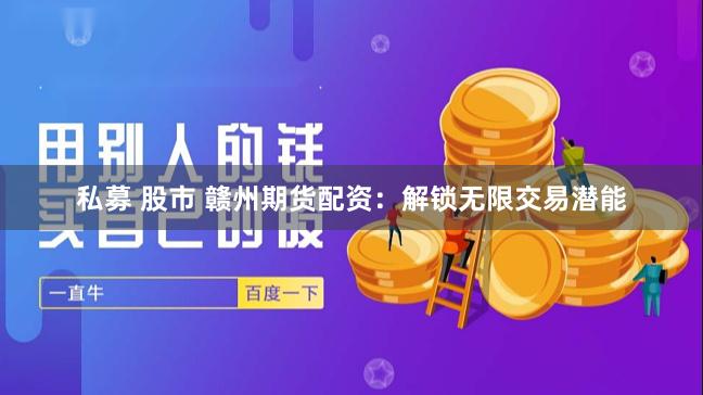 私募 股市 赣州期货配资：解锁无限交易潜能