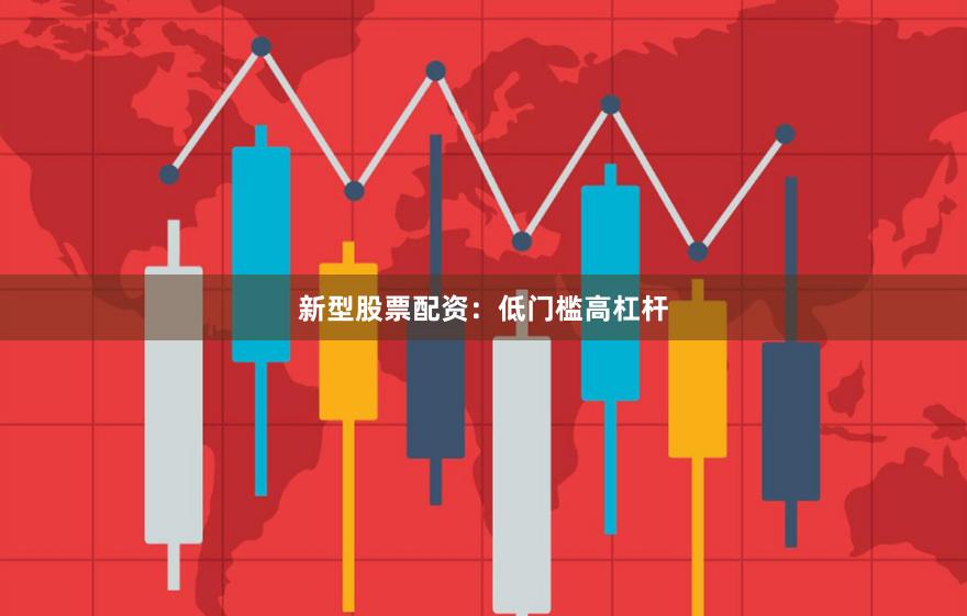 新型股票配资：低门槛高杠杆
