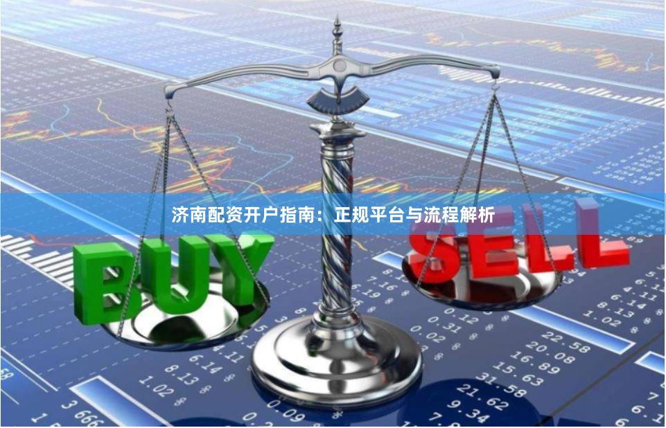济南配资开户指南：正规平台与流程解析