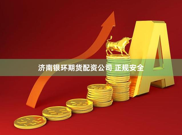 济南银环期货配资公司 正规安全