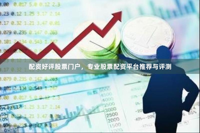 配资好评股票门户，专业股票配资平台推荐与评测