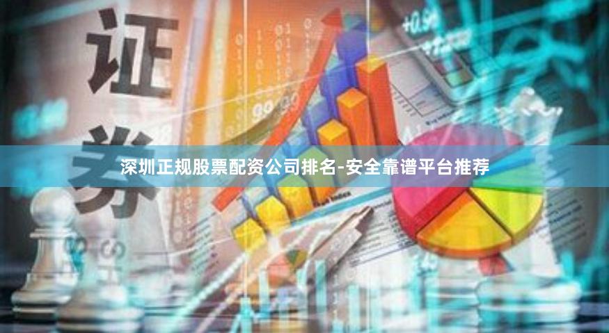 深圳正规股票配资公司排名-安全靠谱平台推荐