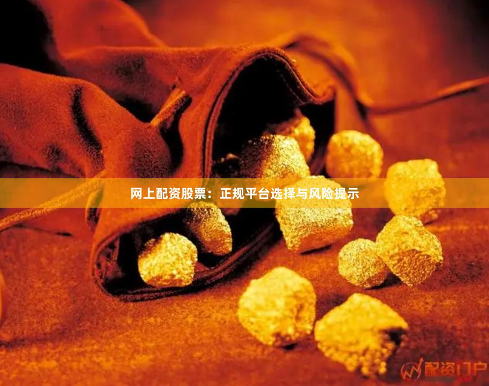 网上配资股票:正规平台选择与风险提示