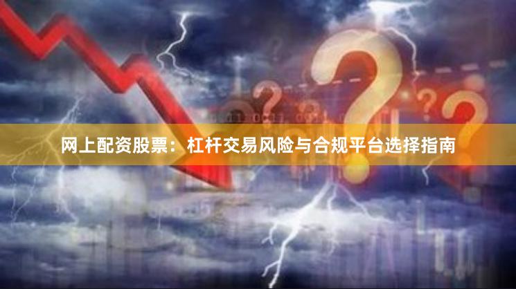网上配资股票：杠杆交易风险与合规平台选择指南