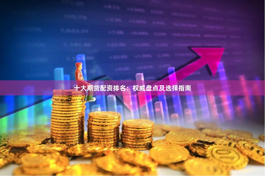 十大期货配资排名：权威盘点及选择指南