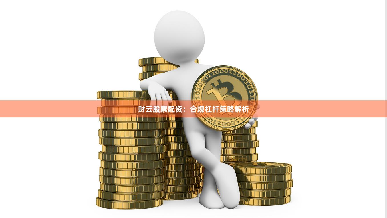 财云股票配资：合规杠杆策略解析