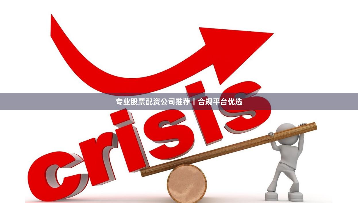 专业股票配资公司推荐｜合规平台优选