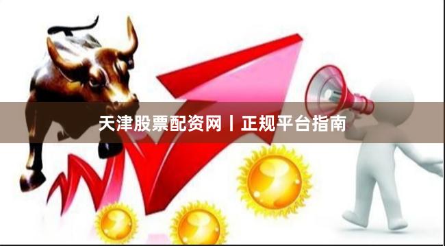 天津股票配资网丨正规平台指南