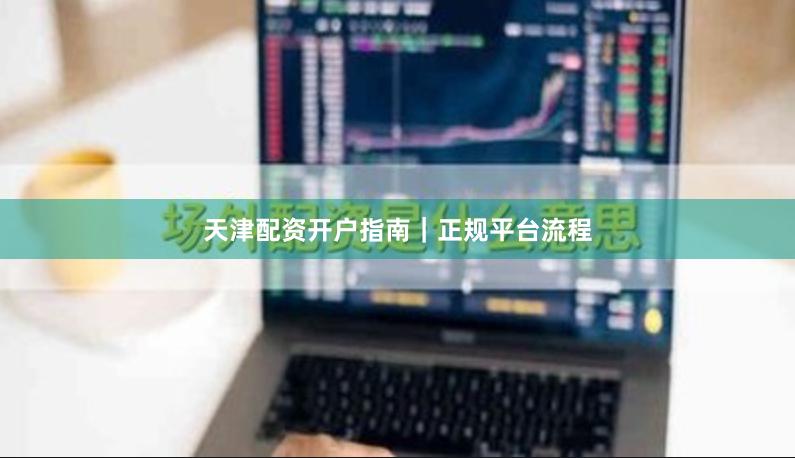 天津配资开户指南｜正规平台流程