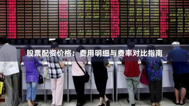 股票配资价格：费用明细与费率对比指南