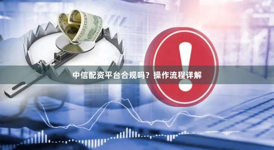 中信配资平台合规吗?操作流程详解