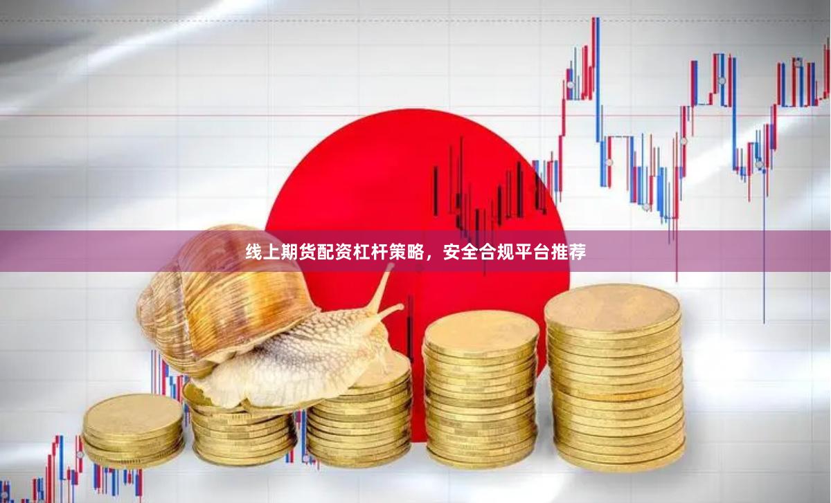 线上期货配资杠杆策略，安全合规平台推荐