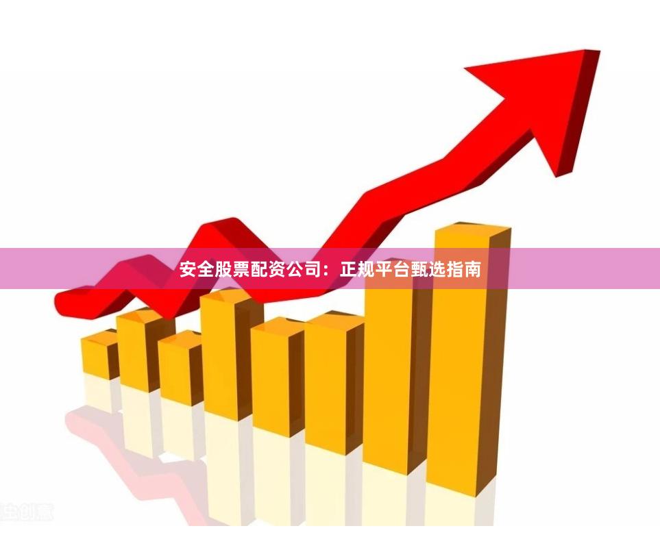 安全股票配资公司：正规平台甄选指南