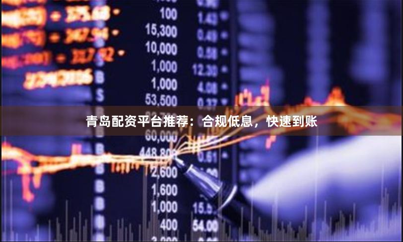 青岛配资平台推荐：合规低息，快速到账